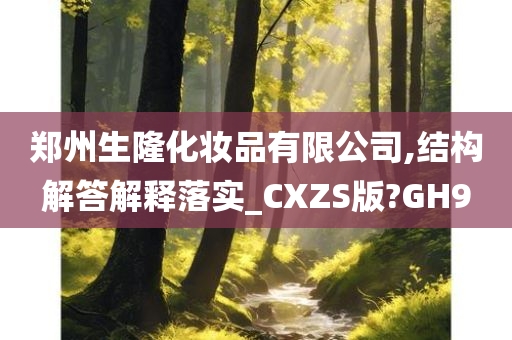 郑州生隆化妆品有限公司,结构解答解释落实_CXZS版?GH9今晚必出三肖2025_2025新澳门精准免费提供·精确判断