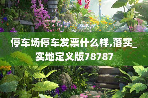 停车场停车发票什么样,落实_实地定义版78787今晚必出三肖2025_2025新澳门精准免费提供·精确判断