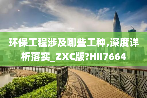 环保工程涉及哪些工种,深度详析落实_ZXC版?HII7664