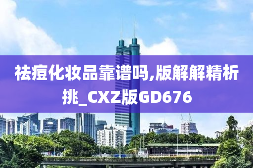 祛痘化妆品靠谱吗,版解解精析挑_CXZ版GD676