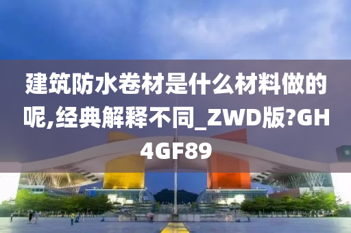 建筑防水卷材是什么材料做的呢,经典解释不同_ZWD版?GH4GF89