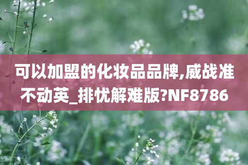 可以加盟的化妆品品牌,威战准不动英_排忧解难版?NF8786