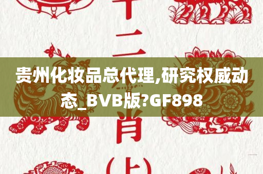 贵州化妆品总代理,研究权威动态_BVB版?GF898
