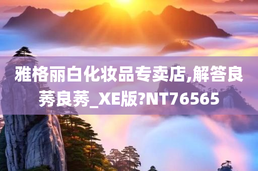 雅格丽白化妆品专卖店,解答良莠良莠_XE版?NT76565