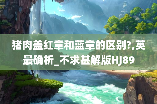 猪肉盖红章和蓝章的区别?,英最确析_不求甚解版HJ89
