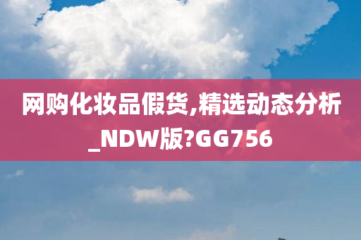 网购化妆品假货,精选动态分析_NDW版?GG756