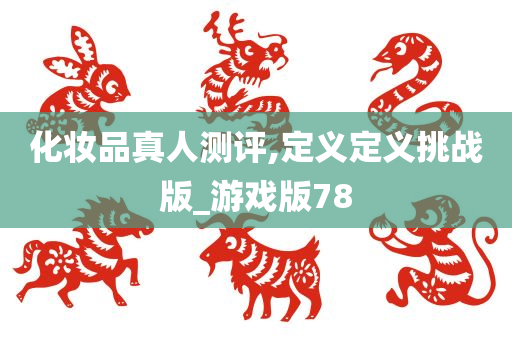 化妆品真人测评,定义定义挑战版_游戏版78