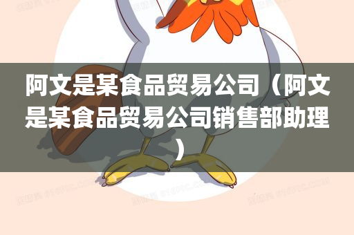 阿文是某食品贸易公司（阿文是某食品贸易公司销售部助理）