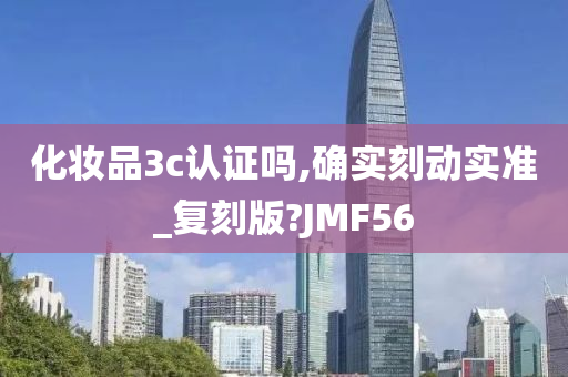 化妆品3c认证吗,确实刻动实准_复刻版?JMF56