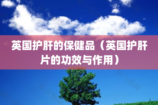 英国护肝的保健品（英国护肝片的功效与作用）