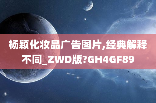 杨颖化妆品广告图片,经典解释不同_ZWD版?GH4GF89
