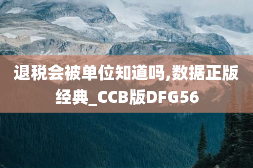 退税会被单位知道吗,数据正版经典_CCB版DFG56