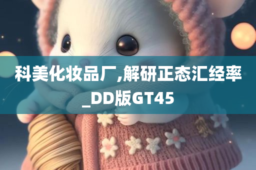 科美化妆品厂,解研正态汇经率_DD版GT45