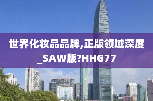 世界化妆品品牌,正版领域深度_SAW版?HHG77