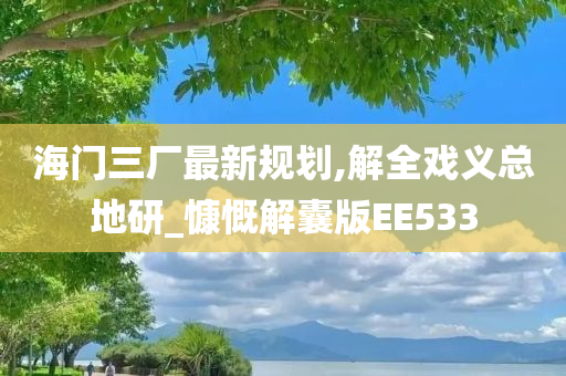海门三厂最新规划,解全戏义总地研_慷慨解囊版EE533