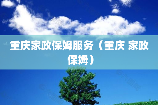 重庆家政保姆服务（重庆 家政 保姆）