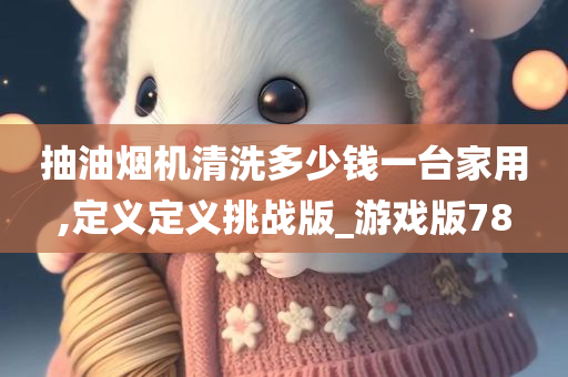 抽油烟机清洗多少钱一台家用,定义定义挑战版_游戏版78