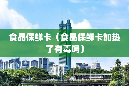 食品保鲜卡（食品保鲜卡加热了有毒吗）