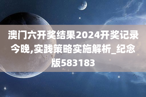 澳门六开奖结果2024开奖记录今晚,实践策略实施解析_纪念版583183