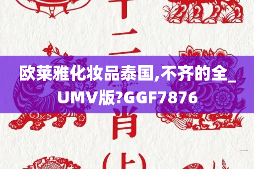 欧莱雅化妆品泰国,不齐的全_UMV版?GGF7876