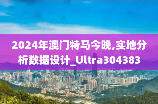 2024年澳门特马今晚,实地分析数据设计_Ultra304383