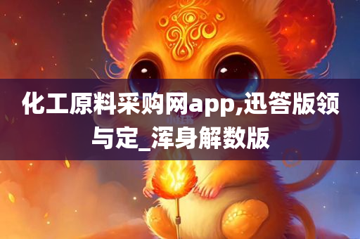 化工原料采购网app,迅答版领与定_浑身解数版