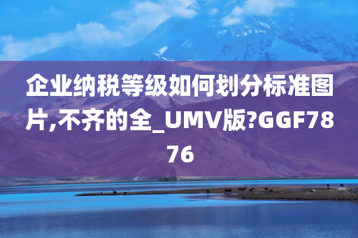 企业纳税等今晚必出三肖2025_2025新澳门精准免费提供·精确判断级如何划分标准图片,不齐的全_UMV版?GGF7876