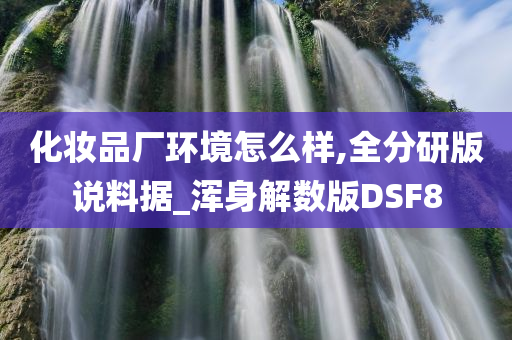 化妆品厂环境怎么样,全分研版说料据_浑身解数版DSF8