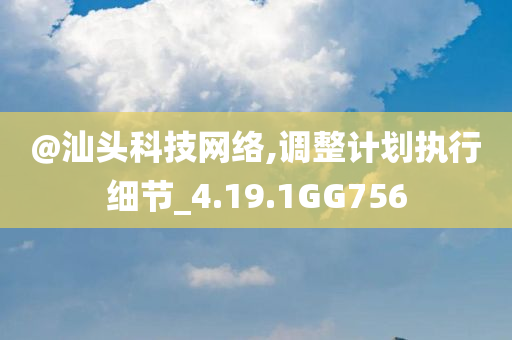 @汕头科技网络,调整计划执行细节_4.19.今晚必出三肖2025_2025新澳门精准免费提供·精确判断1GG756
