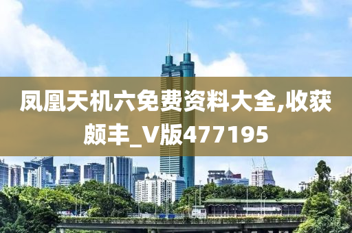 凤凰天机六免费资料大全,收获颇丰_V版477195