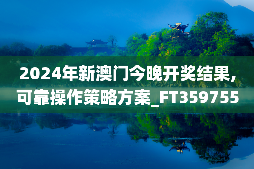 2024年新澳门今晚开奖结果,可靠操作策略方案_FT359755