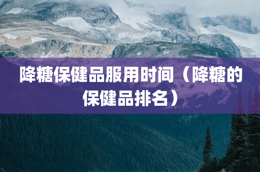 降糖保健品服用时间（降糖的保健品排名）