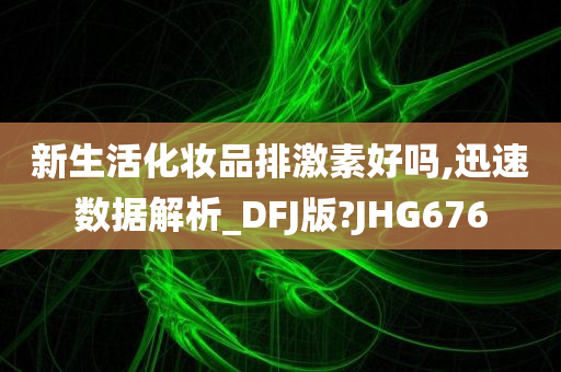 新生活化妆品排激素好吗,迅速数据解析_DFJ版?JHG676