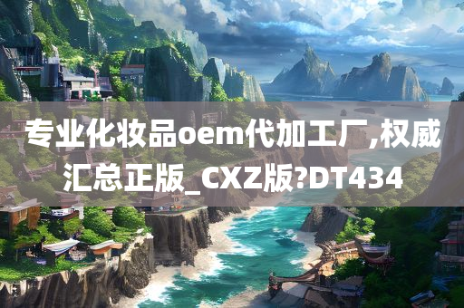 专业化妆品oem代加工厂,权威汇总正版_CXZ版?DT434
