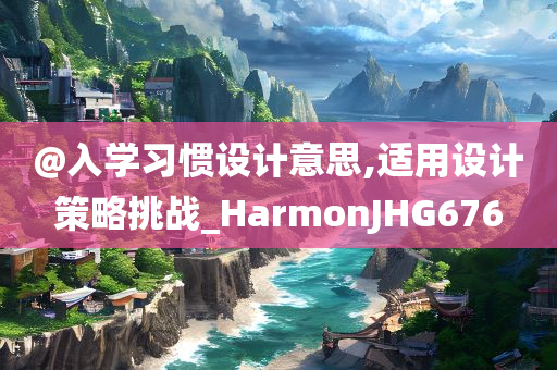 @入学习惯设计意思,适用设计策略挑战_HarmonJHG676