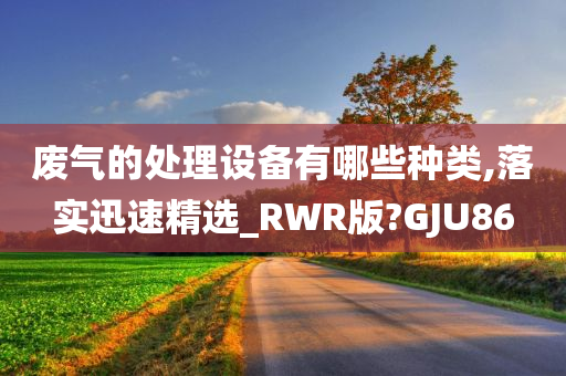 废气的处理设备有哪些种类,落实迅速精选_RWR版?GJU86
