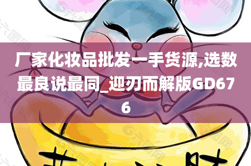 厂家化妆品批发一手货源,选数最良说最同_迎刃而解版GD676