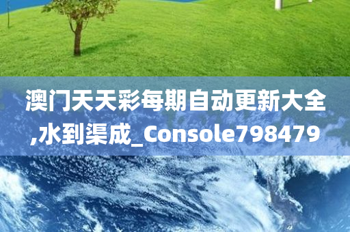 澳门天天彩每期自动更新大全,水到渠成_Console798479