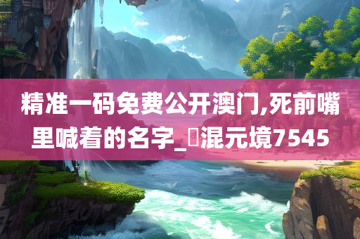 精准一码免费公开澳门,死前嘴里喊着的名字_?混元境7545