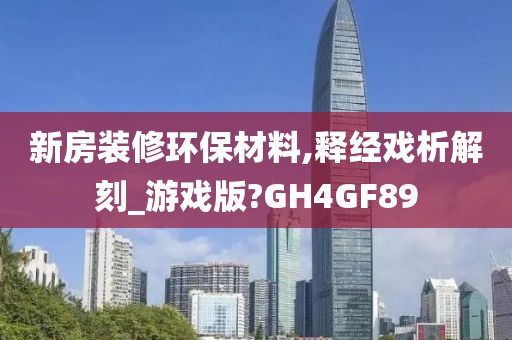 新房装修环保材料,释经戏析解刻_游戏版?GH4GF89
