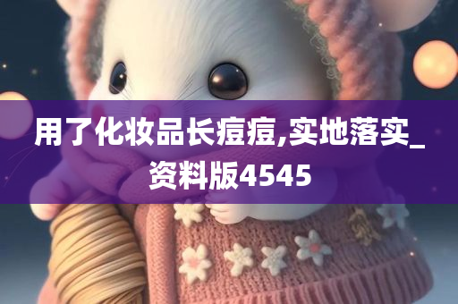 用了化妆品长痘痘,实地落实_资料版4545