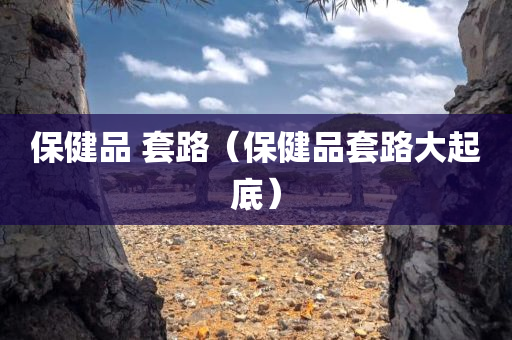 保健品 套路（保健品套路大起底）