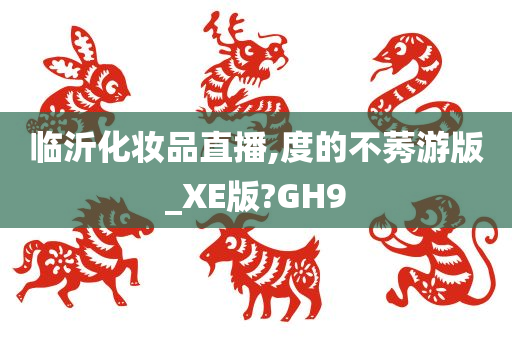 临沂化妆品直播,度的不莠游版_XE版?GH9