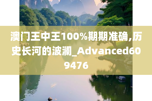 澳门王中王100%期期准确,历史长河的波澜_Advanced609476