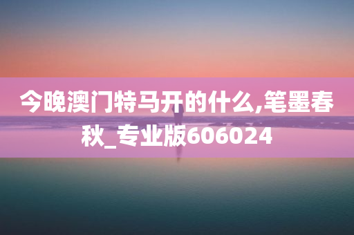 今晚澳门特马开的什么,笔墨春秋_专业版606024