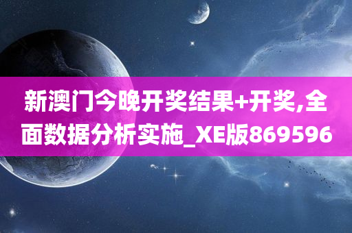 新澳门今晚开奖结果+开奖,全面数据分析实施_XE版869596