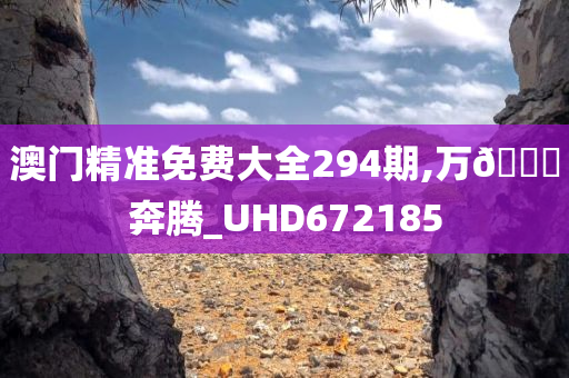 澳门精准免费大全294期,万??奔腾_UHD672185