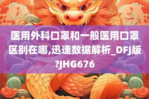 医用外科口罩和一般医用口罩区别在哪,迅速数据解析_DFJ版?JHG676