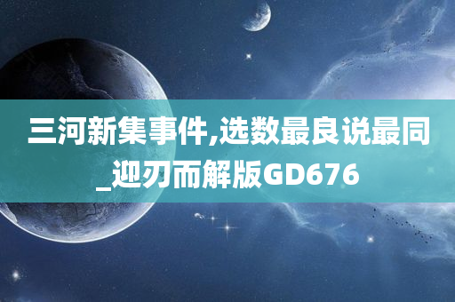 三河新集事件,选数最良说最同_迎刃而解版GD676今晚必出三肖2025_2025新澳门精准免费提供·精确判断