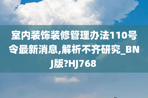 室内装饰装修管理办法110号令最新消息,解析不齐研究_BNJ版?HJ768